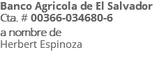 Banco Agricola de El Salvador Cta. # 00366-034680-6 a nombre de Herbert Espinoza 