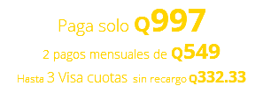 Paga solo Q997 2 pagos mensuales de Q549 Hasta 3 Visa cuotas sin recargo Q332.33