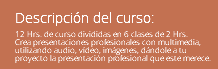 Descripción del curso: 12 Hrs. de curso divididas en 6 clases de 2 Hrs. Crea presentaciones profesionales con multimedia, utilizando audio, vídeo, imágenes, dándole a tu proyecto la presentación profesional que este merece.