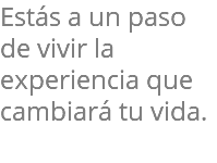 Estás a un paso de vivir la experiencia que cambiará tu vida.