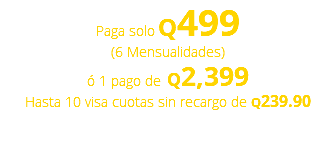 Paga solo Q499 (6 Mensualidades) ó 1 pago de Q2,399 Hasta 10 visa cuotas sin recargo de Q239.90