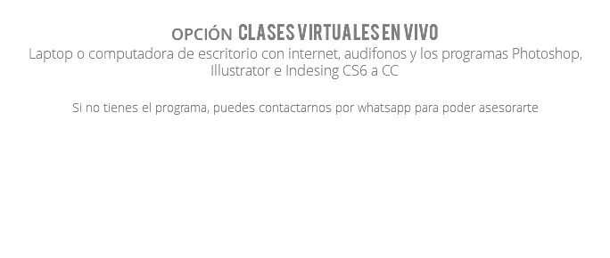 Opción Clases VIRTUALES en VIVO Laptop o computadora de escritorio con internet, audifonos y los programas Photoshop, Illustrator e Indesing CS6 a CC Si no tienes el programa, puedes contactarnos por whatsapp para poder asesorarte 